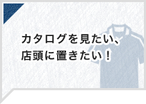 カタログを見たい、店頭に置きたい！