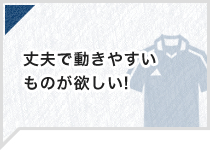 丈夫で動きやすいものが欲しい！